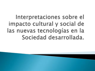 Interpretaciones sobre el impacto cultural y social de las nuevas tecnologías en la Sociedad desarrollada. 