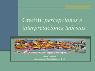 Graffiti:  percepciones e interpretaciones teóricas Estela Cardeña Herramientas Tecnológicas – C 15 