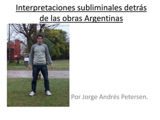 Interpretaciones subliminales detrás
       de las obras Argentinas




               Por Jorge Andrés Petersen.
 