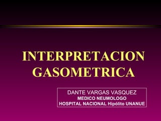INTERPRETACION GASOMETRICA DANTE VARGAS VASQUEZ MEDICO NEUMOLOGO HOSPITAL NACIONAL Hipólito UNANUE 