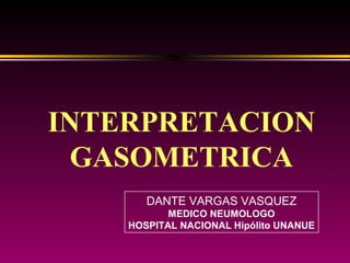 INTERPRETACION
  GASOMETRICA
       DANTE VARGAS VASQUEZ
           MEDICO NEUMOLOGO
    HOSPITAL NACIONAL Hipólito UNANUE
 