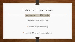 Índice de Oxigenación
• Relación Entre pO2 / FiO2
• Normal Mayor 300 mmHg
• Menor SIRA Leve, Moderado, Severo
 