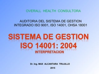 OVERALL HEALTH CONSULTORA
AUDITORIA DEL SISTEMA DE GESTION
INTEGRADO ISO 9001, ISO 14001, OHSA 18001
Dr. Ing. MAX ALCANTARA TRUJILLO
2015
 