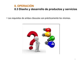 8. OPERACIÓN
8.3 Diseño y desarrollo de productos y servicios
• Los requisitos de ambas cláusulas son prácticamente los mismos.
22
 