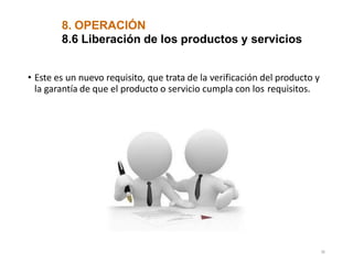 8. OPERACIÓN
8.6 Liberación de los productos y servicios
• Este es un nuevo requisito, que trata de la verificación del producto y
la garantía de que el producto o servicio cumpla con los requisitos.
36
 