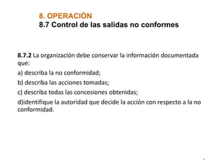 8.7.2 La organización debe conservar la información documentada
que:
a) describa la no conformidad;
b) describa las acciones tomadas;
c) describa todas las concesiones obtenidas;
d)identifique la autoridad que decide la acción con respecto a la no
conformidad.
39
8. OPERACIÓN
8.7 Control de las salidas no conformes
 