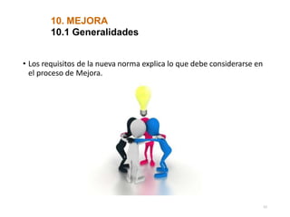 10. MEJORA
10.1 Generalidades
• Los requisitos de la nueva norma explica lo que debe considerarse en
el proceso de Mejora.
57
 