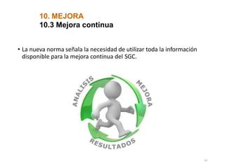 10. MEJORA
10.3 Mejora continua
• La nueva norma señala la necesidad de utilizar toda la información
disponible para la mejora continua del SGC.
62
 