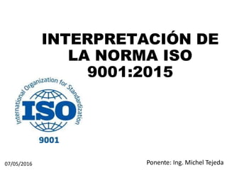 INTERPRETACIÓN DE
LA NORMA ISO
9001:2015
Ponente: Ing. Michel T
1
ejeda
07/05/2016
 