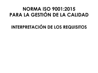 NORMA ISO 9001:2015
PARA LA GESTIÓN DE LA CALIDAD
INTERPRETACIÓN DE LOS REQUISITOS
 