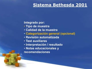 Integrado por:
• Tipo de muestra
• Calidad de la muestra
• Categorización general (opcional)
• Revisión automatizada
• Test auxiliares
• Interpretación / resultado
• Notas educacionales y
recomendaciones
Sistema Bethesda 2001
 