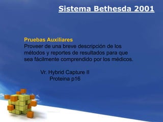 Sistema Bethesda 2001
Pruebas Auxiliares
Proveer de una breve descripción de los
métodos y reportes de resultados para que
sea fácilmente comprendido por los médicos.
Vr. Hybrid Capture II
Proteina p16
 