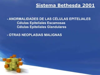 Sistema Bethesda 2001
- ANORMALIDADES DE LAS CÉLULAS EPITELIALES
Células Epiteliales Escamosas
Células Epiteliales Glandulares
- OTRAS NEOPLASIAS MALIGNAS
 