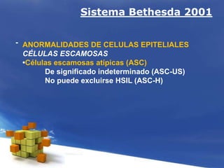 Sistema Bethesda 2001
- ANORMALIDADES DE CELULAS EPITELIALES
CÉLULAS ESCAMOSAS
•Células escamosas atípicas (ASC)
De significado indeterminado (ASC-US)
No puede excluirse HSIL (ASC-H)
 
