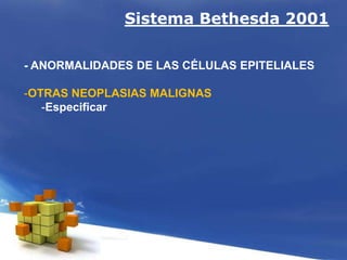 Sistema Bethesda 2001
- ANORMALIDADES DE LAS CÉLULAS EPITELIALES
-OTRAS NEOPLASIAS MALIGNAS
-Especificar
 