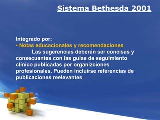 Integrado por:
• Notas educacionales y recomendaciones
Las sugerencias deberán ser concisas y
consecuentes con las guias de seguimiento
clínico publicadas por organizciones
profesionales. Pueden incluirse referencias de
publicaciones reelevantes
Sistema Bethesda 2001
 