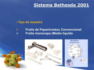 • Tipo de muestra
 Frotis de Papanicolaou Convencional
 Frotis monocapa (Medio líquido
Sistema Bethesda 2001
 