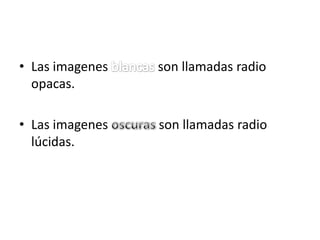 • Las imagenes   son llamadas radio
  opacas.

• Las imagenes   son llamadas radio
  lúcidas.
 