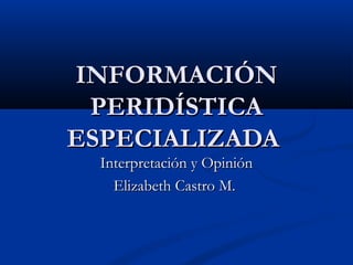INFORMACIÓNINFORMACIÓN
PERIDÍSTICAPERIDÍSTICA
ESPECIALIZADAESPECIALIZADA
Interpretación y OpiniónInterpretación y Opinión
Elizabeth Castro M.Elizabeth Castro M.
 