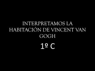 INTERPRETAMOS LA
HABITACIÓN DE VINCENT VAN
          GOGH

          1º C
 