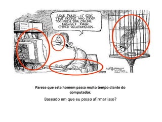 Parece que este homem passa muito tempo diante do
computador.
Baseado em que eu posso afirmar isso?
 