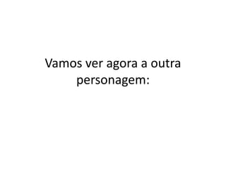 Vamos ver agora a outra
personagem:
 
