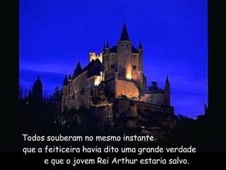   Todos souberam no mesmo instante  que a feiticeira havia dito uma grande verdade  e que o jovem Rei Arthur estaria salvo.  