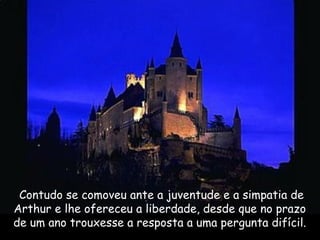  Contudo se comoveu ante a juventude e a simpatia de
Arthur e lhe ofereceu a liberdade, desde que no prazo
de um ano trouxesse a resposta a uma pergunta difícil.
 