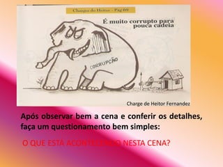 Charge de Heitor Fernandez

Após observar bem a cena e conferir os detalhes,
faça um questionamento bem simples:
O QUE ESTÁ ACONTECENDO NESTA CENA?
 