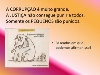 A CORRUPÇÃO é muito grande.
A JUSTIÇA não consegue punir a todos.
Somente os PEQUENOS são punidos.



                                         • Baseados em que
                                           podemos afirmar isso?



            Charge de Heitor Fernandez
 
