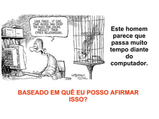 Este homem parece que passa muito tempo diante do computador. BASEADO EM QUÊ EU POSSO AFIRMAR ISSO? 