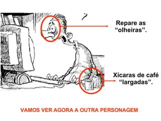 Repare as “olheiras”. Xícaras de café “largadas”. VAMOS VER AGORA A OUTRA PERSONAGEM 