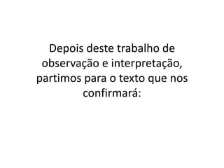 Depois deste trabalho de
 observação e interpretação,
partimos para o texto que nos
        confirmará:
 