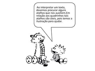 Ao interpretar um texto,
devemos procurar alguns
atalhos que nos auxiliem.Em
relação aos quadrinhos tais
atalhos são úteis, pois temos a
ilustração para ajudar.
 