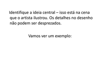 Identifique a ideia central – isso está na cena
 que o artista ilustrou. Os detalhes no desenho
 não podem ser desprezados.

          Vamos ver um exemplo:
 