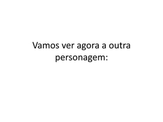 Vamos ver agora a outra
    personagem:
 