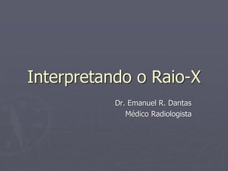 Interpretando o Raio-X
Dr. Emanuel R. Dantas
Médico Radiologista
 