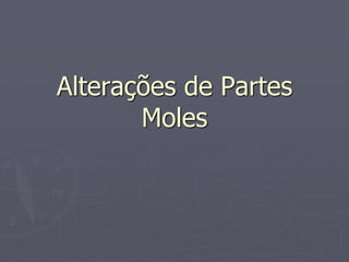 Alterações de Partes
Moles
 