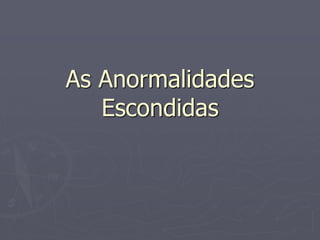 As Anormalidades
Escondidas
 