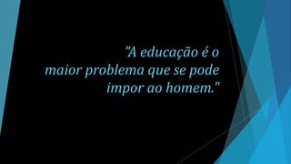 "A educação é o
maior problema que se pode
impor ao homem."
 