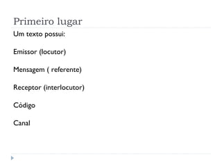 Primeiro lugar
Um texto possui:
Emissor (locutor)
Mensagem ( referente)
Receptor (interlocutor)
Código
Canal
 