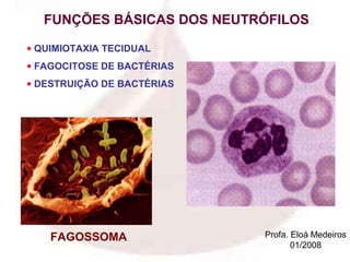FUNÇÕES BÁSICAS DOS NEUTRÓFILOS

• QUIMIOTAXIA TECIDUAL
• FAGOCITOSE DE BACTÉRIAS
• DESTRUIÇÃO DE BACTÉRIAS




    FAGOSSOMA               Profa. Eloá Medeiros
                                   01/2008
 