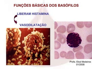 FUNÇÕES BÁSICAS DOS BASÓFILOS

 LIBERAM HISTAMINA


  VASODILATAÇÃO




                        Profa. Eloá Medeiros
                               01/2008
 