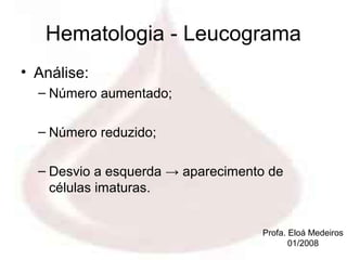 Hematologia - Leucograma
• Análise:
  – Número aumentado;

  – Número reduzido;

  – Desvio a esquerda → aparecimento de
    células imaturas.


                                   Profa. Eloá Medeiros
                                          01/2008
 