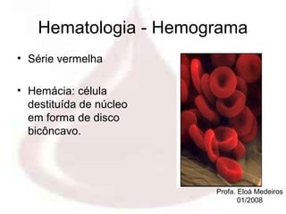 Hematologia - Hemograma
• Série vermelha

• Hemácia: célula
  destituída de núcleo
  em forma de disco
  bicôncavo.




                         Profa. Eloá Medeiros
                                01/2008
 