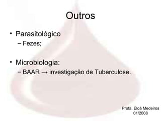 Outros
• Parasitológico
  – Fezes;


• Microbiologia:
  – BAAR → investigação de Tuberculose.




                                    Profa. Eloá Medeiros
                                           01/2008
 