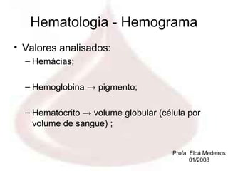 Hematologia - Hemograma
• Valores analisados:
  – Hemácias;

  – Hemoglobina → pigmento;

  – Hematócrito → volume globular (célula por
    volume de sangue) ;


                                      Profa. Eloá Medeiros
                                             01/2008
 