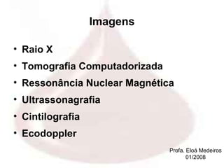 Imagens

• Raio X
• Tomografia Computadorizada
• Ressonância Nuclear Magnética
• Ultrassonagrafia
• Cintilografia
• Ecodoppler
                               Profa. Eloá Medeiros
                                      01/2008
 