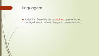 Linguagem
 João 2. 4. Disse-lhe Jesus: Mulher, que tenho eu
contigo? Ainda não é chegada a minha hora.
 