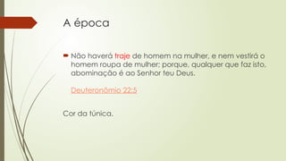 A época
 Não haverá traje de homem na mulher, e nem vestirá o
homem roupa de mulher; porque, qualquer que faz isto,
abominação é ao Senhor teu Deus.
Deuteronômio 22:5
Cor da túnica.
 